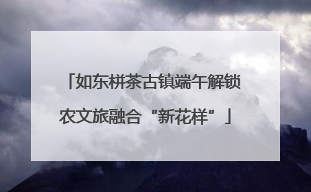 如东栟茶古镇端午解锁农文旅融合“新花样”