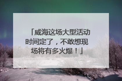 威海这场大型活动时间定了，不敢想现场将有多火爆！