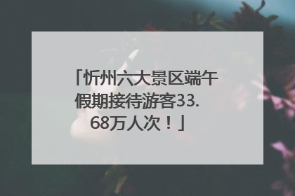 忻州六大景区端午假期接待游客33.68万人次！