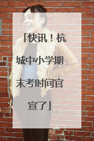 快讯！杭城中小学期末考时间官宣了