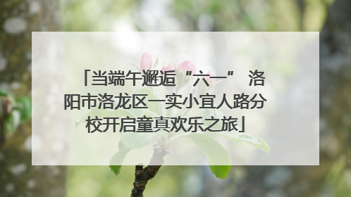 当端午邂逅“六一” 洛阳市洛龙区一实小宜人路分校开启童真欢乐之旅