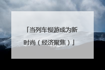 当列车慢游成为新时尚（经济聚焦）