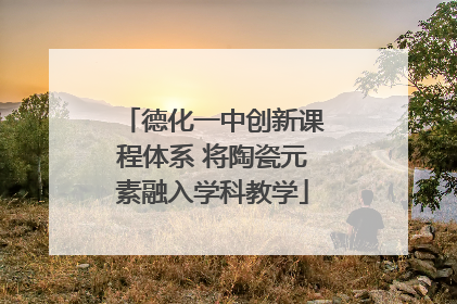 德化一中创新课程体系 将陶瓷元素融入学科教学