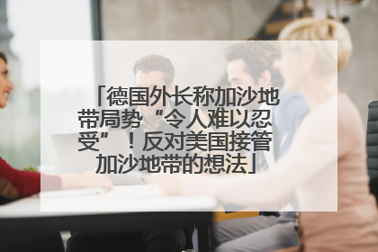 德国外长称加沙地带局势“令人难以忍受”！反对美国接管加沙地带的想法