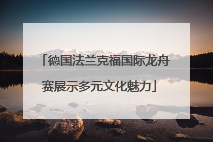 德国法兰克福国际龙舟赛展示多元文化魅力
