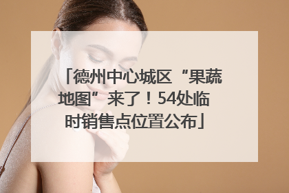 德州中心城区“果蔬地图”来了！54处临时销售点位置公布