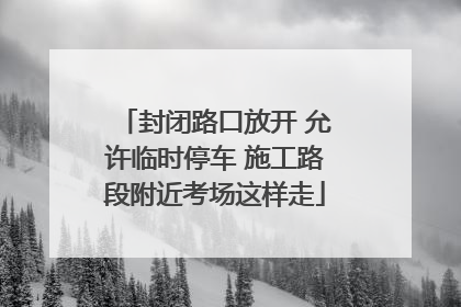 封闭路口放开 允许临时停车 施工路段附近考场这样走
