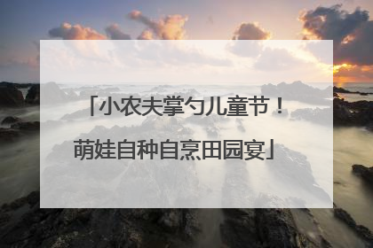 小农夫掌勺儿童节！萌娃自种自烹田园宴