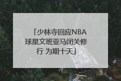 少林寺回应NBA球星文班亚马闭关修行 为期十天