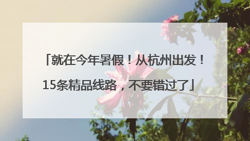 就在今年暑假！从杭州出发！15条精品线路，不要错过了