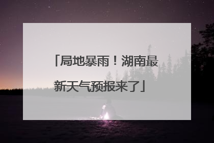 局地暴雨！湖南最新天气预报来了