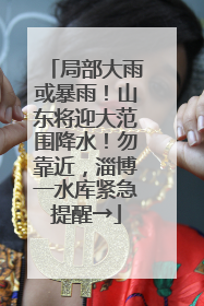 局部大雨或暴雨！山东将迎大范围降水！勿靠近，淄博一水库紧急提醒→