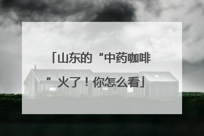 山东的“中药咖啡”火了！你怎么看