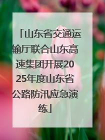 山东省交通运输厅联合山东高速集团开展2025年度山东省公路防汛应急演练