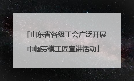 山东省各级工会广泛开展巾帼劳模工匠宣讲活动