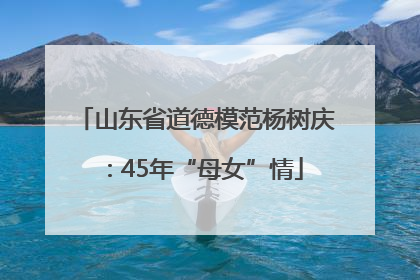 山东省道德模范杨树庆：45年“母女”情