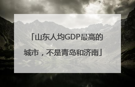 山东人均GDP最高的城市，不是青岛和济南