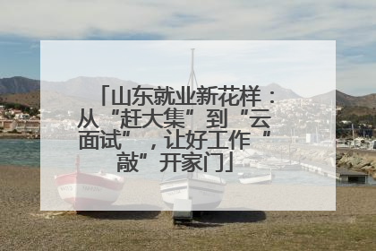 山东就业新花样：从“赶大集”到“云面试”，让好工作“敲”开家门