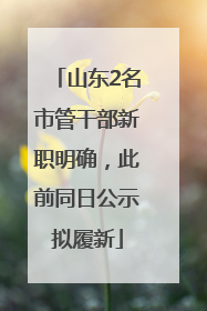 山东2名市管干部新职明确，此前同日公示拟履新
