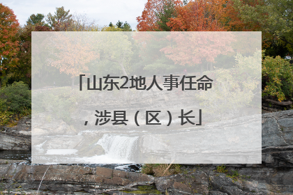 山东2地人事任命，涉县（区）长