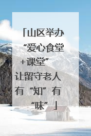 山区举办“爱心食堂+课堂” 让留守老人有“知”有“味”
