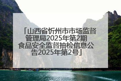 山西省忻州市市场监督管理局2025年第2期食品安全监督抽检信息公告2025年第2号