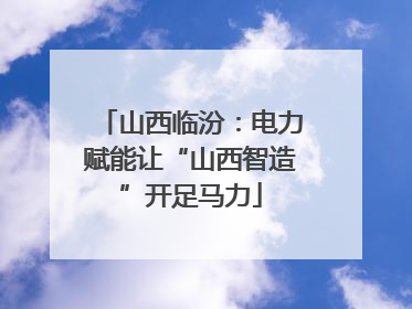 山西临汾：电力赋能让“山西智造”开足马力