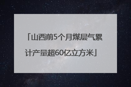山西前5个月煤层气累计产量超60亿立方米