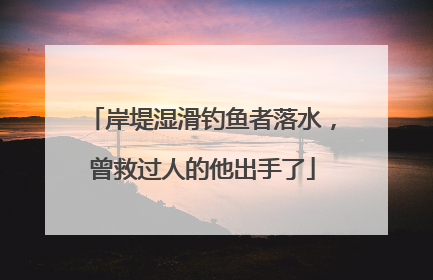 岸堤湿滑钓鱼者落水，曾救过人的他出手了