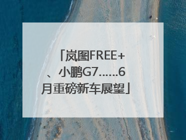 岚图FREE+、小鹏G7……6月重磅新车展望