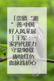 崇德“湘”善·中国好人风采展｜王军：一家四代接力守墓90载 赓续红色血脉践初心