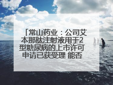 常山药业：公司艾本那肽注射液用于2型糖尿病的上市许可申请已获受理 能否上市及获批时间存在不确定性