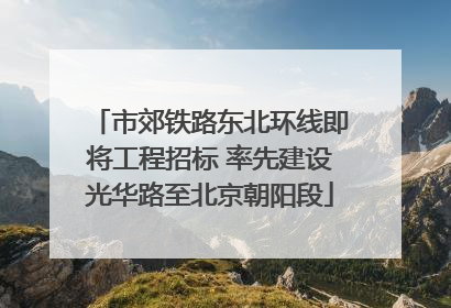 市郊铁路东北环线即将工程招标 率先建设光华路至北京朝阳段