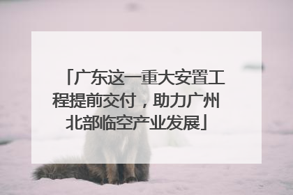 广东这一重大安置工程提前交付，助力广州北部临空产业发展