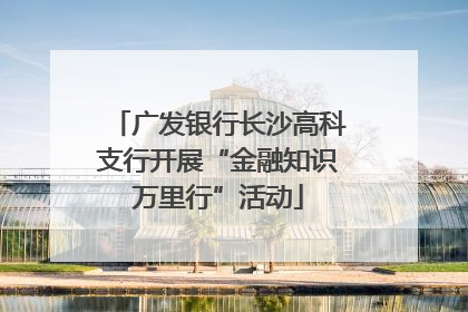 广发银行长沙高科支行开展“金融知识万里行”活动