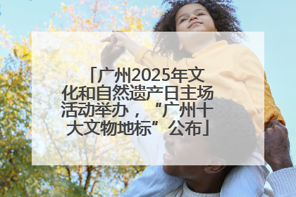 广州2025年文化和自然遗产日主场活动举办，“广州十大文物地标”公布