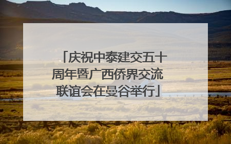 庆祝中泰建交五十周年暨广西侨界交流联谊会在曼谷举行