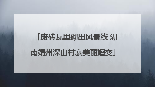 废砖瓦里砌出风景线 湖南靖州深山村寨美丽嬗变