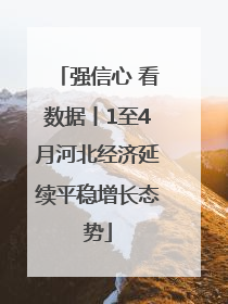 强信心 看数据丨1至4月河北经济延续平稳增长态势