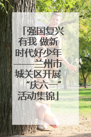 强国复兴有我 做新时代好少年——兰州市城关区开展“庆六一”活动集锦