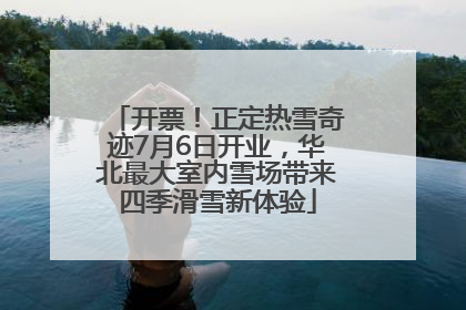 开票！正定热雪奇迹7月6日开业，华北最大室内雪场带来四季滑雪新体验