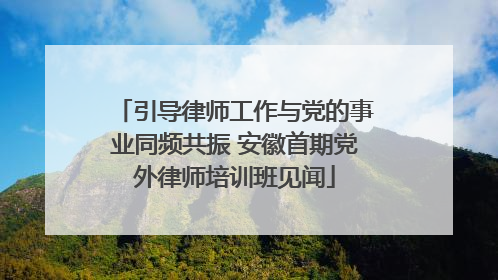 引导律师工作与党的事业同频共振 安徽首期党外律师培训班见闻