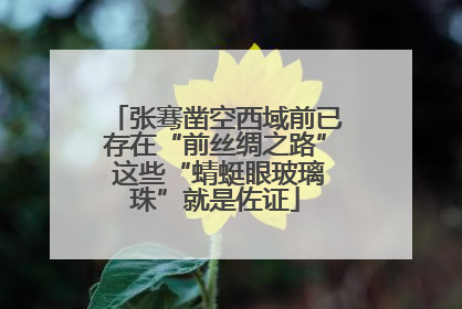 张骞凿空西域前已存在“前丝绸之路” 这些“蜻蜓眼玻璃珠”就是佐证