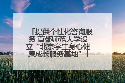 提供个性化咨询服务 首都师范大学设立“北京学生身心健康成长服务基地”
