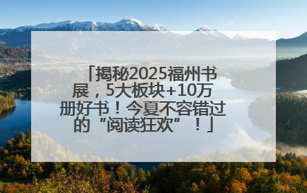 揭秘2025福州书展，5大板块+10万册好书！今夏不容错过的“阅读狂欢”！