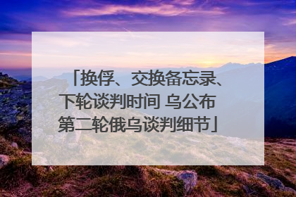 换俘、交换备忘录、下轮谈判时间 乌公布第二轮俄乌谈判细节