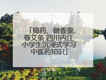 捣药、做香囊、卷艾条 四川内江小学生沉浸式学习中医药知识