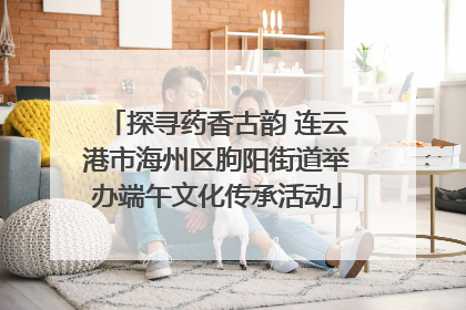 探寻药香古韵 连云港市海州区朐阳街道举办端午文化传承活动