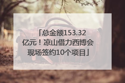 总金额153.32亿元！凉山借力西博会现场签约10个项目
