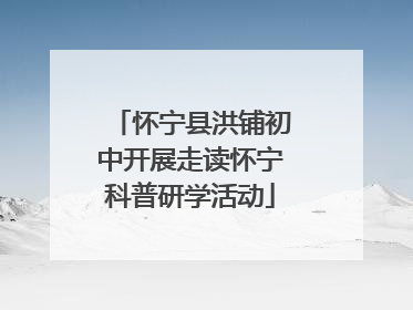 怀宁县洪铺初中开展走读怀宁科普研学活动